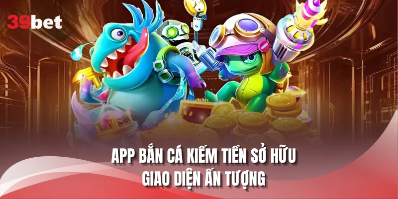 App bắn cá kiếm tiền sở hữu giao diện ấn tượng