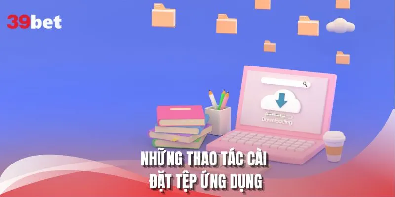 Những thao tác cài đặt tệp ứng dụng