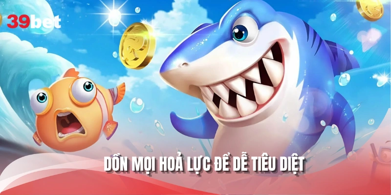 Dồn mọi hoả lực để dễ tiêu diệt