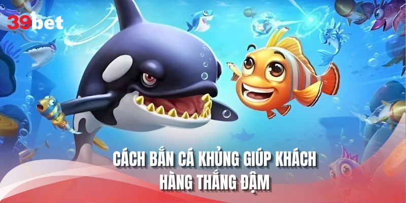 Cách bắn cá khủng giúp khách hàng thắng đậm