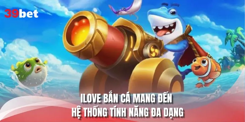 ILOVE bắn cá mang đến hệ thống tính năng đa dạng