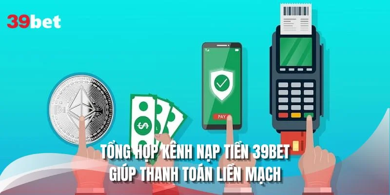 Tổng hợp kênh nạp tiền 39Bet giúp thanh toán liền mạch